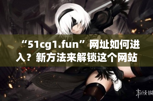 “51cg1.fun”網(wǎng)址如何進(jìn)入？新方法來解鎖這個網(wǎng)站