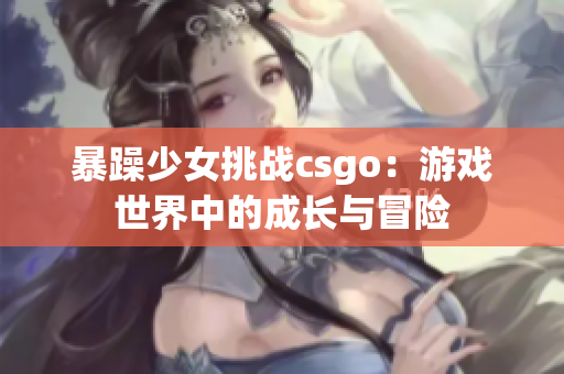 暴躁少女挑戰(zhàn)csgo：游戲世界中的成長與冒險