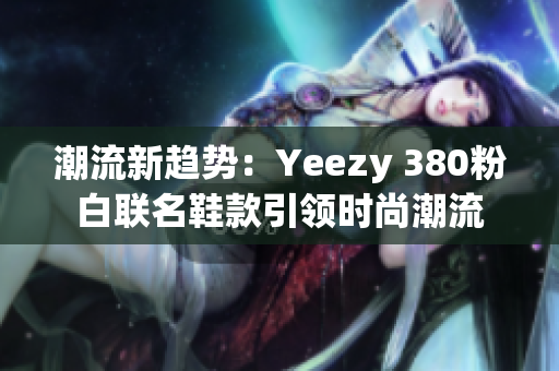 潮流新趨勢(shì)：Yeezy 380粉白聯(lián)名鞋款引領(lǐng)時(shí)尚潮流