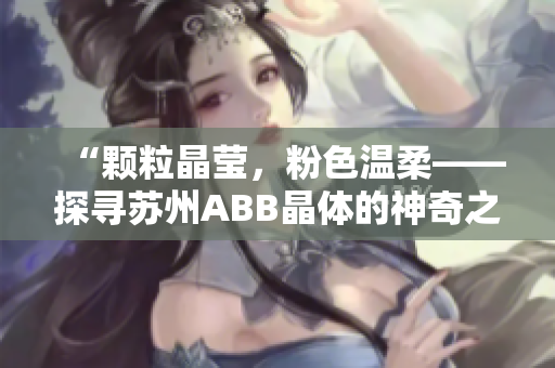 “顆粒晶瑩，粉色溫柔——探尋蘇州ABB晶體的神奇之美”