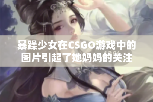 暴躁少女在CSGO游戲中的圖片引起了她媽媽的關(guān)注