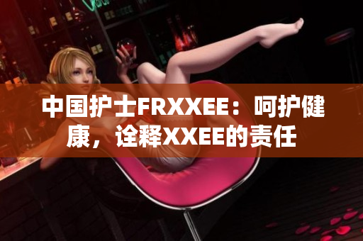 中國(guó)護(hù)士FRXXEE：呵護(hù)健康，詮釋XXEE的責(zé)任