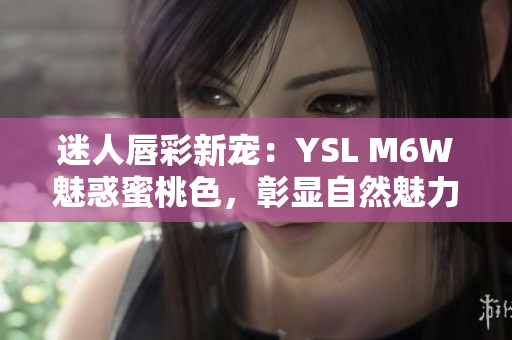 迷人唇彩新寵：YSL M6W魅惑蜜桃色，彰顯自然魅力