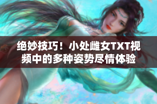 絕妙技巧！小處雌女TXT視頻中的多種姿勢盡情體驗