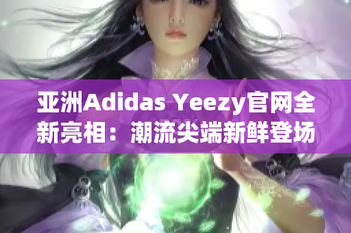 亞洲Adidas Yeezy官網(wǎng)全新亮相：潮流尖端新鮮登場