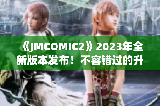 《JMCOMIC2》2023年全新版本發(fā)布！不容錯過的升級亮點(diǎn)揭秘