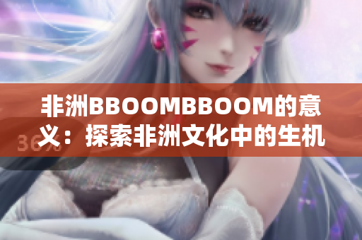 非洲BBOOMBBOOM的意義：探索非洲文化中的生機(jī)與活力