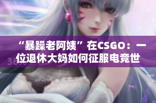 “暴躁老阿姨”在CSGO：一位退休大媽如何征服電競世界