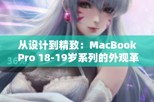 從設(shè)計(jì)到精致：MacBook Pro 18-19歲系列的外觀革命與細(xì)節(jié)升級(jí)