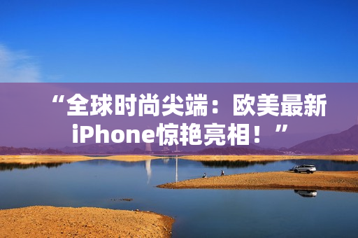 “全球時尚尖端：歐美最新iPhone驚艷亮相！”