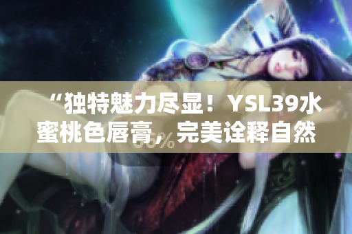 “獨(dú)特魅力盡顯！YSL39水蜜桃色唇膏，完美詮釋自然妝容魅力！”