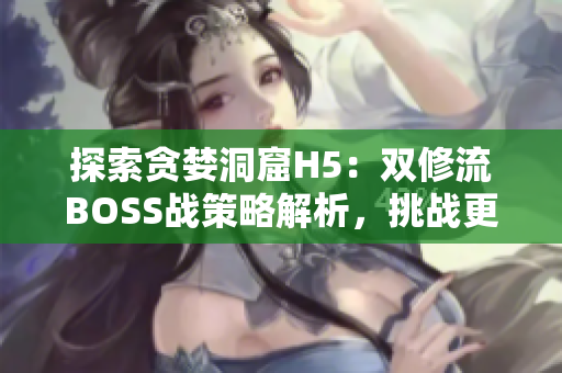 探索貪婪洞窟H5：雙修流BOSS戰(zhàn)策略解析，挑戰(zhàn)更高難度！