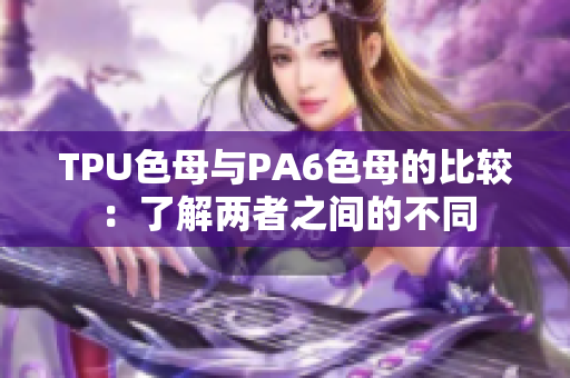 TPU色母與PA6色母的比較：了解兩者之間的不同