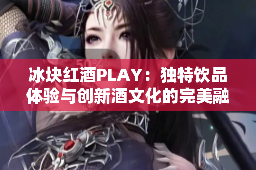 冰塊紅酒PLAY：獨特飲品體驗與創(chuàng)新酒文化的完美融合