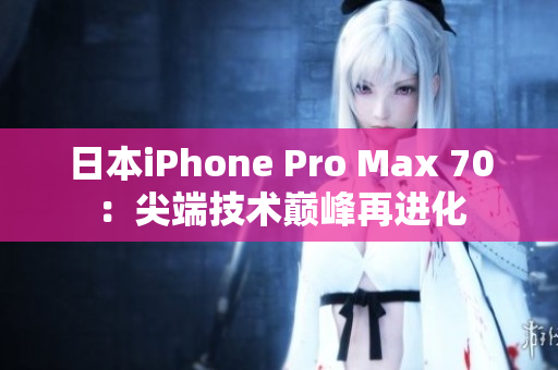 日本iPhone Pro Max 70：尖端技術(shù)巔峰再進化