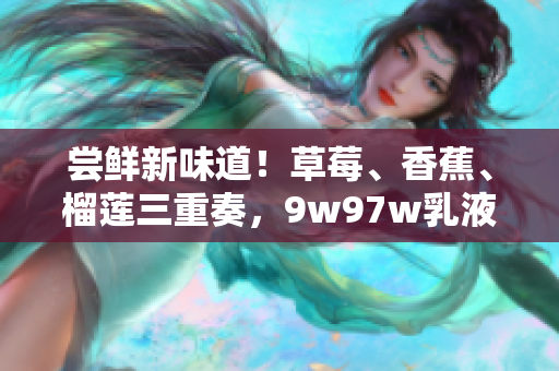 嘗鮮新味道！草莓、香蕉、榴蓮三重奏，9w97w乳液震撼登場(chǎng)