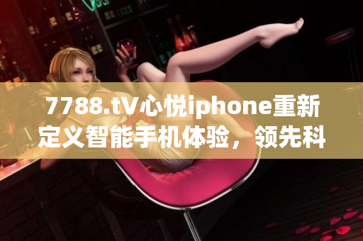 7788.t∨心悅iphone重新定義智能手機(jī)體驗(yàn)，領(lǐng)先科技潮流