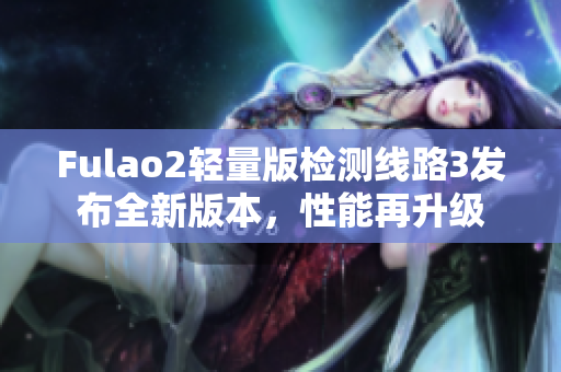 Fulao2輕量版檢測線路3發(fā)布全新版本，性能再升級