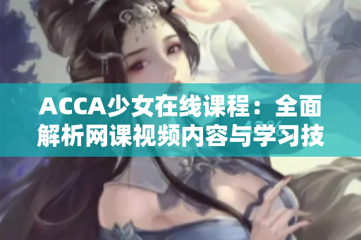 ACCA少女在線課程：全面解析網(wǎng)課視頻內容與學習技巧