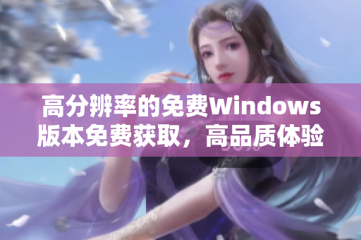 高分辨率的免費(fèi)Windows版本免費(fèi)獲取，高品質(zhì)體驗(yàn)