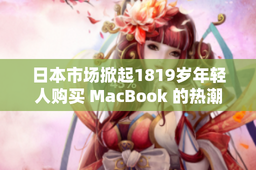 日本市場(chǎng)掀起1819歲年輕人購(gòu)買 MacBook 的熱潮