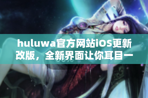 huluwa官方網(wǎng)站iOS更新改版，全新界面讓你耳目一新