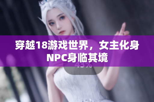 穿越18游戲世界，女主化身NPC身臨其境