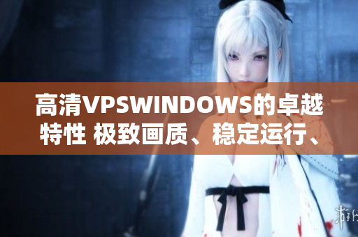 高清VPSWINDOWS的卓越特性 極致畫質(zhì)、穩(wěn)定運(yùn)行、高效性能