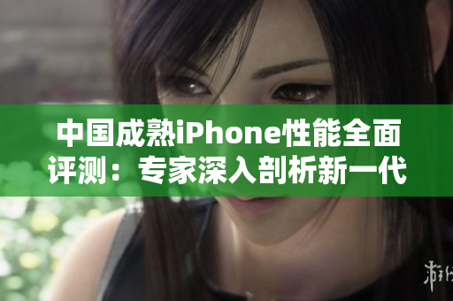 中國(guó)成熟iPhone性能全面評(píng)測(cè)：專家深入剖析新一代iPhone表現(xiàn)