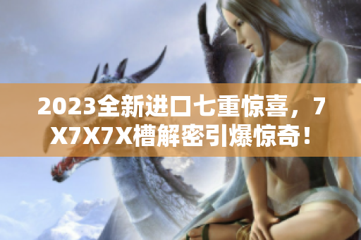 2023全新進口七重驚喜，7X7X7X槽解密引爆驚奇！