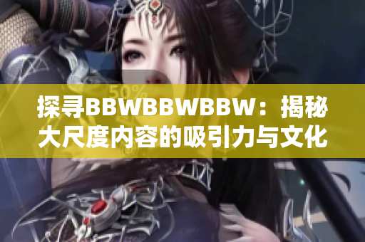 探尋BBWBBWBBW：揭秘大尺度內(nèi)容的吸引力與文化意義