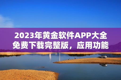 2023年黃金軟件APP大全免費下載完整版，應(yīng)用功能一網(wǎng)打盡