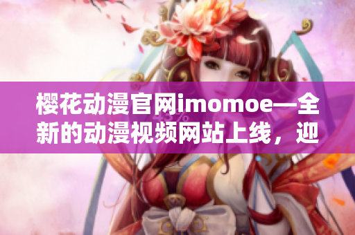 櫻花動(dòng)漫官網(wǎng)imomoe—全新的動(dòng)漫視頻網(wǎng)站上線，迎接全新的動(dòng)漫體驗(yàn)!