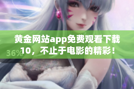 黃金網(wǎng)站app免費(fèi)觀看下載10，不止于電影的精彩！