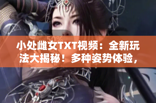 小處雌女TXT視頻：全新玩法大揭秘！多種姿勢(shì)體驗(yàn)，精彩紛呈不容錯(cuò)過！