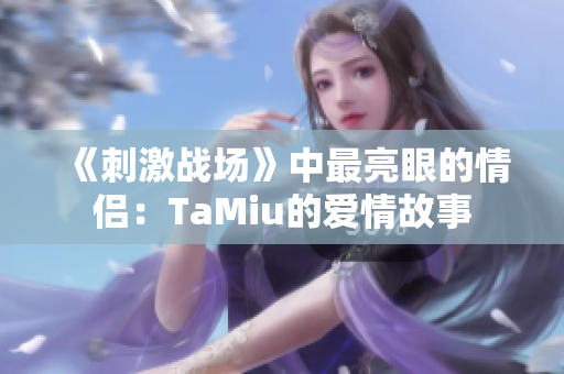 《刺激戰(zhàn)場(chǎng)》中最亮眼的情侶：TaMiu的愛情故事