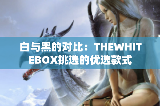 白與黑的對比：THEWHITEBOX挑選的優(yōu)選款式