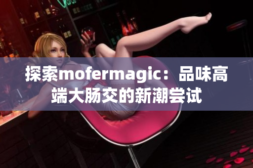 探索mofermagic：品味高端大腸交的新潮嘗試