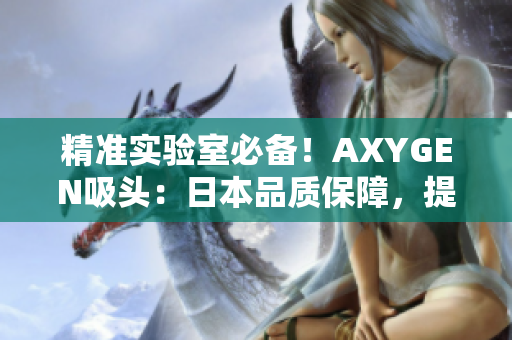 精準(zhǔn)實(shí)驗(yàn)室必備！AXYGEN吸頭：日本品質(zhì)保障，提升實(shí)驗(yàn)效率！