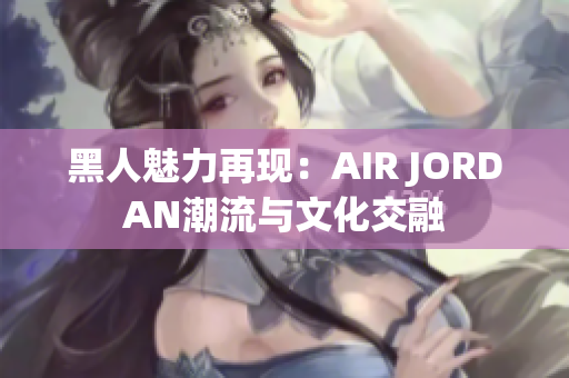 黑人魅力再現(xiàn)：AIR JORDAN潮流與文化交融