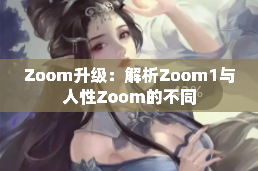 Zoom升級(jí)：解析Zoom1與人性Zoom的不同