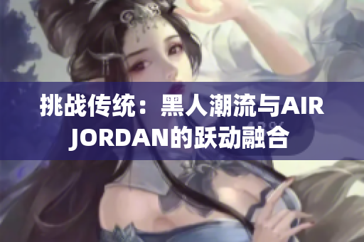 挑戰(zhàn)傳統(tǒng)：黑人潮流與AIRJORDAN的躍動(dòng)融合