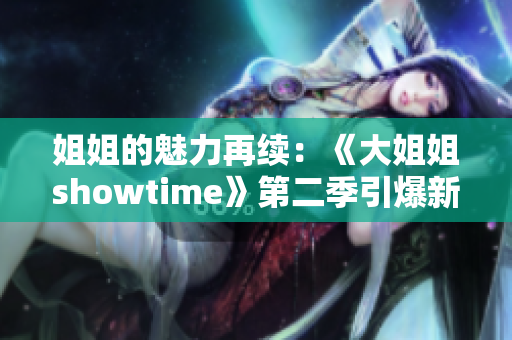 姐姐的魅力再續(xù)：《大姐姐showtime》第二季引爆新能量