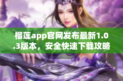 榴蓮app官網(wǎng)發(fā)布最新1.0.3版本，安全快速下載攻略