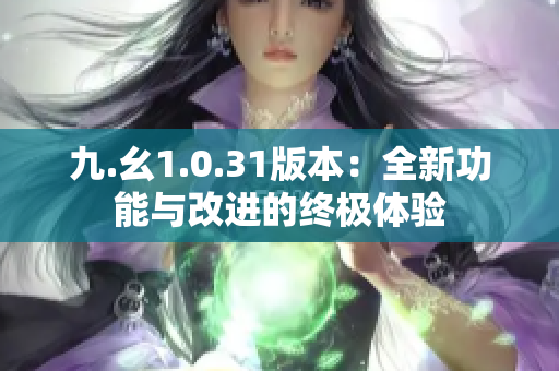 九.幺1.0.31版本：全新功能與改進(jìn)的終極體驗(yàn)