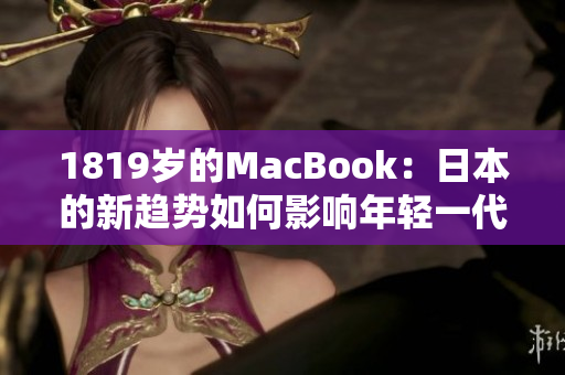 1819歲的MacBook：日本的新趨勢如何影響年輕一代的科技消費(fèi)？