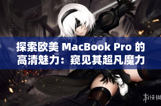 探索歐美 MacBook Pro 的高清魅力：窺見其超凡魔力的驚艷細(xì)節(jié)