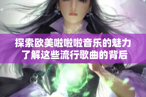 探索歐美啦啦啦音樂的魅力 了解這些流行歌曲的背后故事