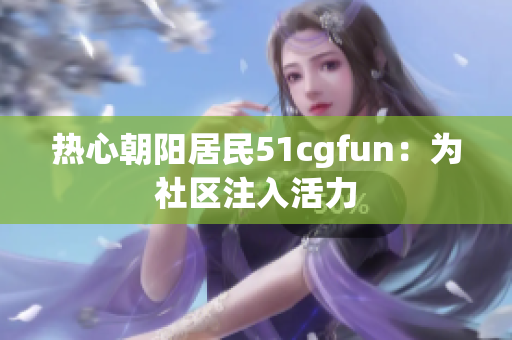 熱心朝陽居民51cgfun：為社區(qū)注入活力