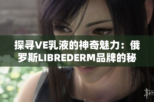 探尋VE乳液的神奇魅力：俄羅斯LIBREDERM品牌的秘密揭示